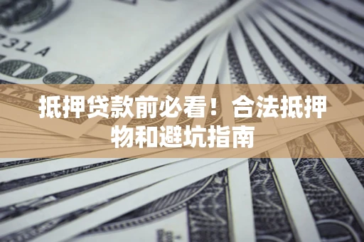 武汉抵押贷款前必看！合法抵押物和避坑指南