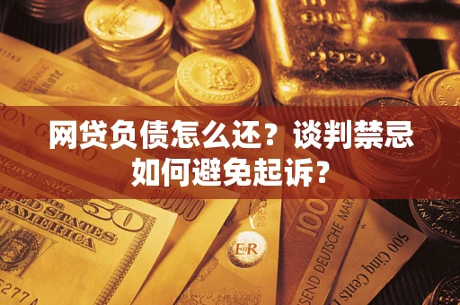武汉网贷负债怎么还？谈判禁忌如何避免起诉？