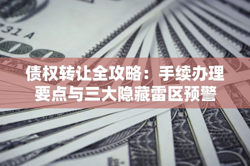 武汉债权转让全攻略：手续办理要点与三大隐藏雷区预警