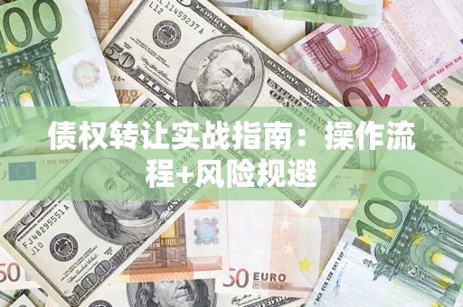 武汉债权转让实战指南：操作流程+风险规避