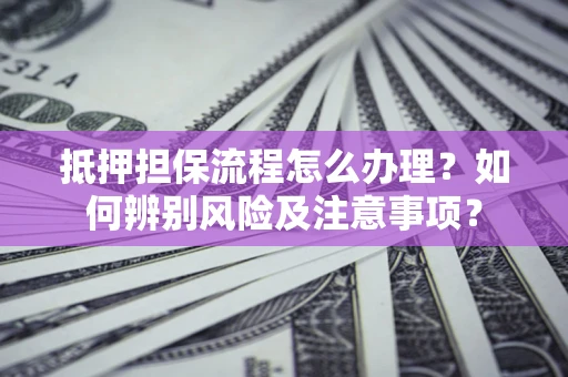 武汉抵押担保流程怎么办理？如何辨别风险及注意事项？
