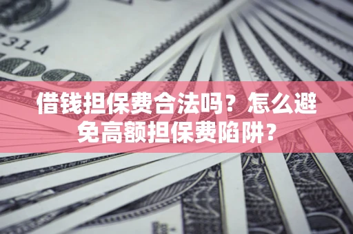 武汉借钱担保费合法吗？怎么避免高额担保费陷阱？