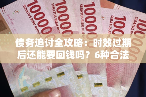 武汉债务追讨全攻略：时效过期后还能要回钱吗？6种合法手段助你维权