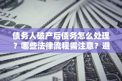 武汉债务人破产后债务怎么处理？哪些法律流程需注意？避免踩坑指南