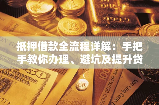 武汉抵押借款全流程详解：手把手教你办理、避坑及提升贷款额度