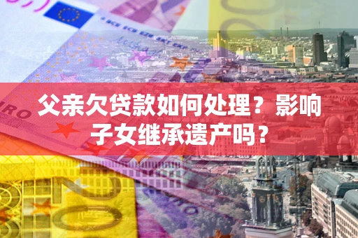武汉父亲欠贷款如何处理?影响子女继承遗产吗? 武汉父亲欠贷款如何处理?影响子女继承遗产吗?