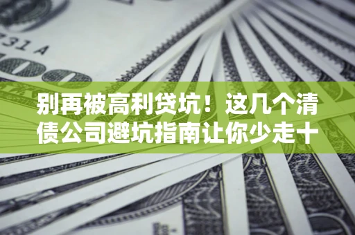 武汉别再被高利贷坑！这几个清债公司避坑指南让你少走十年弯路