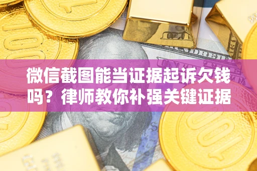 武汉微信截图能当证据起诉欠钱吗？律师教你补强关键证据