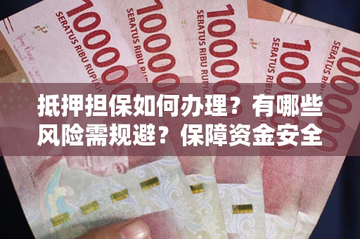 武汉抵押担保如何办理？有哪些风险需规避？保障资金安全