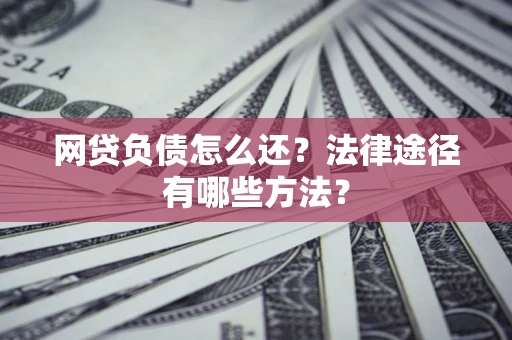 武汉网贷负债怎么还？法律途径有哪些方法？