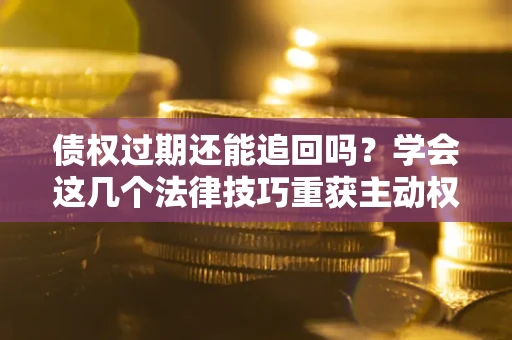 武汉债权过期还能追回吗？学会这几个法律技巧重获主动权