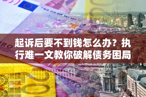武汉起诉后要不到钱怎么办？执行难一文教你破解债务困局