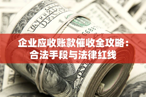 武汉企业应收账款催收全攻略：合法手段与法律红线