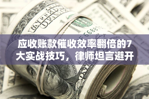 武汉应收账款催收效率翻倍的7大实战技巧，律师坦言避开这些法律雷区最关键