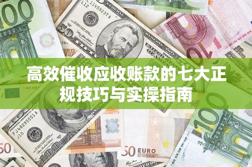 武汉高效催收应收账款的七大正规技巧与实操指南