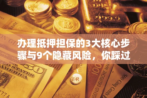 武汉办理抵押担保的3大核心步骤与9个隐藏风险，你踩过哪个坑？