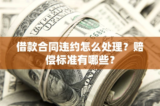 武汉借款合同违约怎么处理？赔偿标准有哪些？