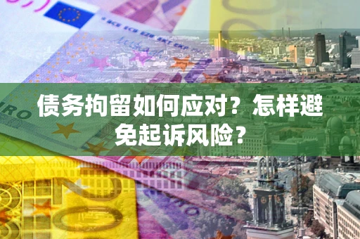 武汉债务拘留如何应对？怎样避免起诉风险？