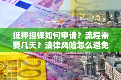 武汉抵押担保如何申请？流程需要几天？法律风险怎么避免？避坑指南