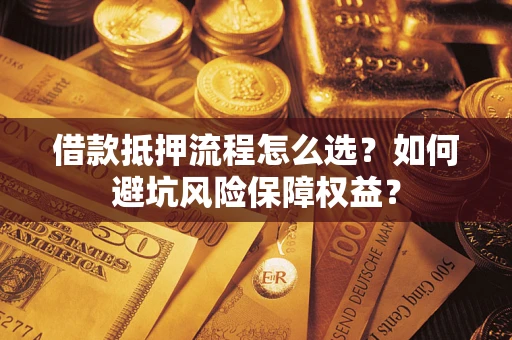 武汉借款抵押流程怎么选？如何避坑风险保障权益？