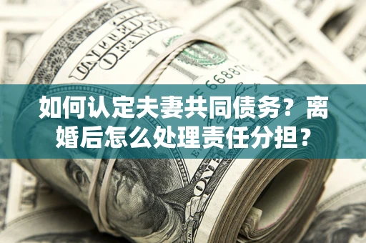 武汉如何认定夫妻共同债务？离婚后怎么处理责任分担？