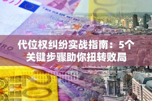 武汉代位权纠纷实战指南：5个关键步骤助你扭转败局