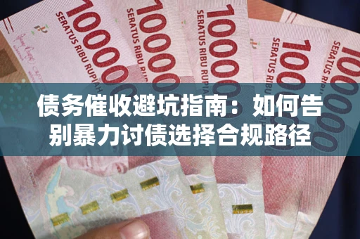 武汉债务催收避坑指南：如何告别暴力讨债选择合规路径