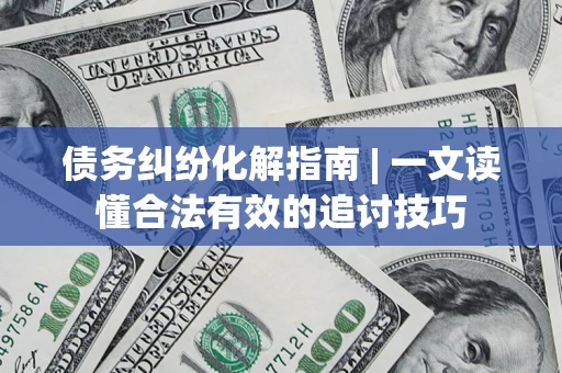 武汉债务纠纷化解指南 | 一文读懂合法有效的追讨技巧