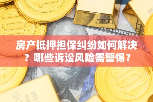 武汉房产抵押担保纠纷如何解决？哪些诉讼风险需警惕？