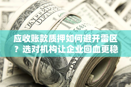 武汉应收账款质押如何避开雷区？选对机构让企业回血更稳