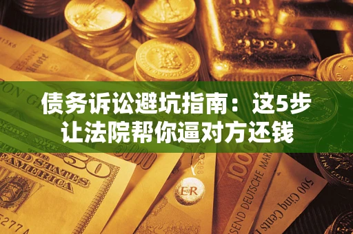 武汉债务诉讼避坑指南：这5步让法院帮你逼对方还钱
