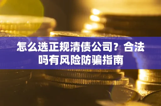 武汉怎么选正规清债公司？合法吗有风险防骗指南