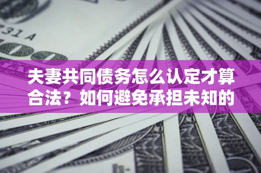 武汉夫妻共同债务怎么认定才算合法？如何避免承担未知的债务风险？