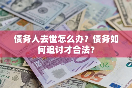 武汉债务人去世怎么办？债务如何追讨才合法？