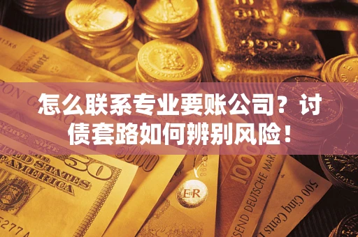 武汉怎么联系专业要账公司？讨债套路如何辨别风险！