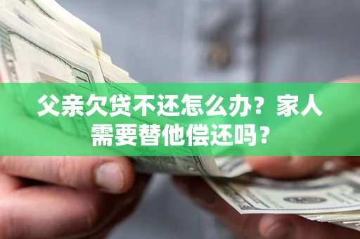 武汉父亲欠贷不还怎么办？家人需要替他偿还吗？