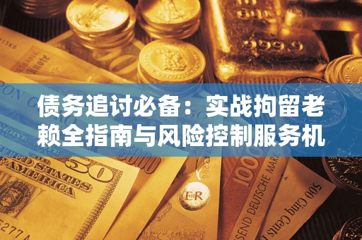 武汉债务追讨必备：实战拘留老赖全指南与风险控制服务机构推荐