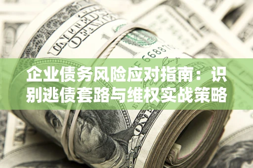 武汉企业债务风险应对指南：识别逃债套路与维权实战策略