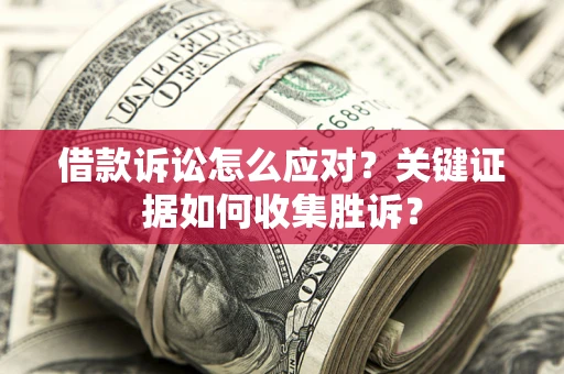 武汉借款诉讼怎么应对？关键证据如何收集胜诉？