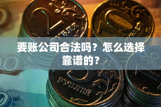 武汉要账公司合法吗？怎么选择靠谱的？