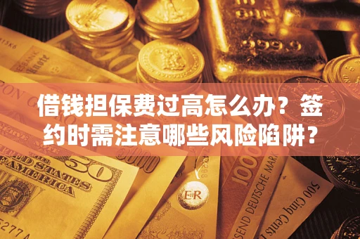 武汉借钱担保费过高怎么办？签约时需注意哪些风险陷阱？