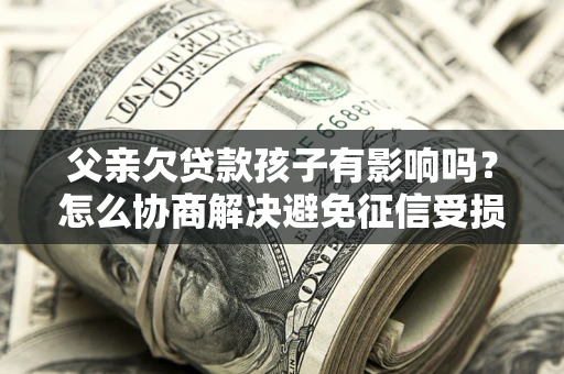 武汉父亲欠贷款孩子有影响吗？怎么协商解决避免征信受损？
