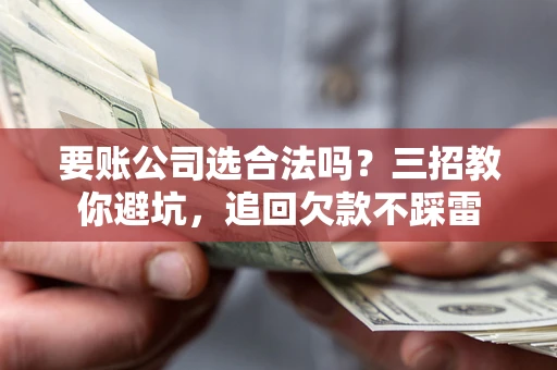 武汉要账公司选合法吗？三招教你避坑，追回欠款不踩雷