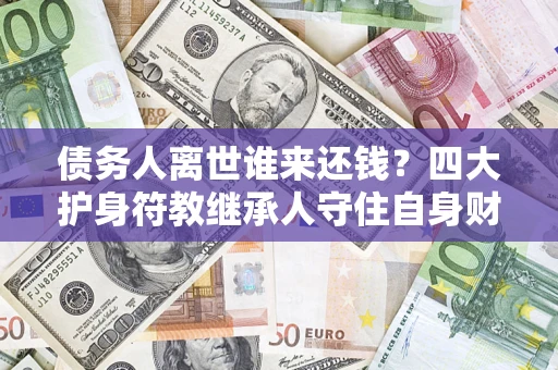 武汉债务人离世谁来还钱？四大护身符教继承人守住自身财产