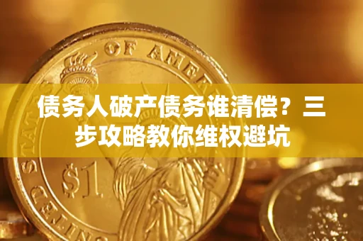 武汉债务人破产债务谁清偿?三步攻略教你维权避坑 武汉债务人破产债务谁清偿?三步攻略教你维权避坑