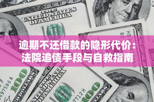 武汉逾期不还借款的隐形代价：法院追债手段与自救指南
