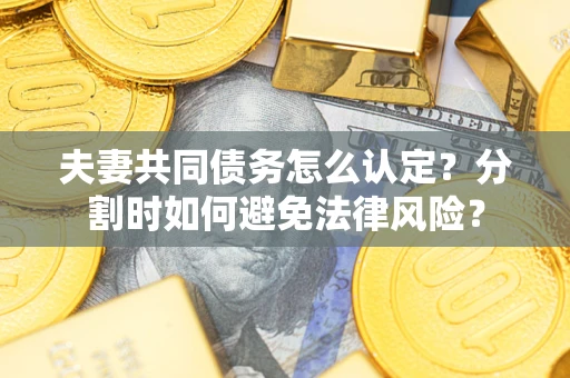 武汉夫妻共同债务怎么认定？分割时如何避免法律风险？