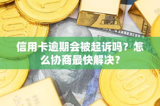 武汉信用卡逾期会被起诉吗？怎么协商最快解决？