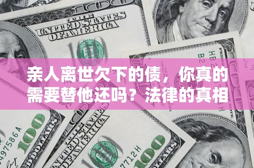 武汉亲人离世欠下的债，你真的需要替他还吗？法律的真相或许与你想的不一样