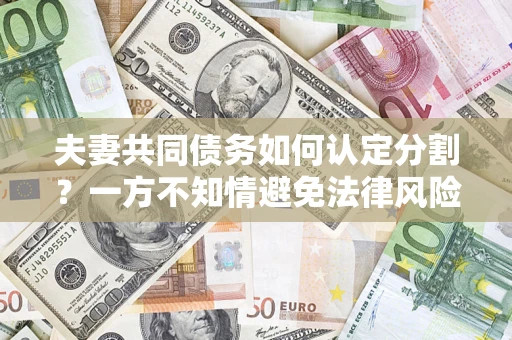 武汉夫妻共同债务如何认定分割？一方不知情避免法律风险必看！
